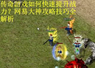 传奇游戏如何快速提升战力？网易大神攻略技巧全解析