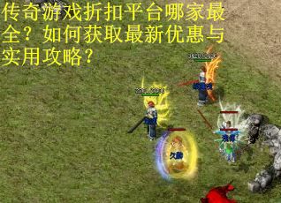 传奇游戏折扣平台哪家最全？如何获取最新优惠与实用攻略？