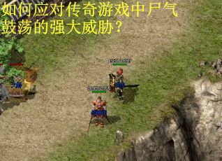 如何应对传奇游戏中尸气鼓荡的强大威胁？