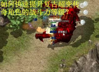 如何快速提升复古超变传奇角色的战斗力等级？